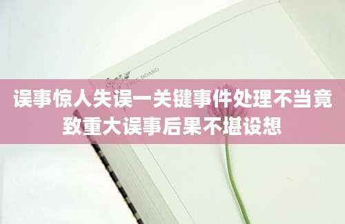 误事惊人失误一关键事件处理不当竟致重大误事后果不堪设想