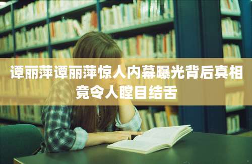 谭丽萍谭丽萍惊人内幕曝光背后真相竟令人瞠目结舌