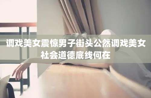 调戏美女震惊男子街头公然调戏美女社会道德底线何在