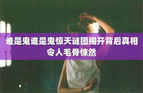谁是鬼谁是鬼惊天谜团揭开背后真相令人毛骨悚然