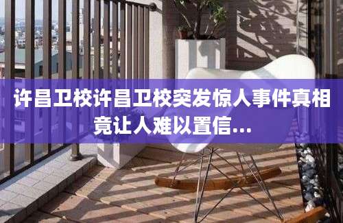 许昌卫校许昌卫校突发惊人事件真相竟让人难以置信...