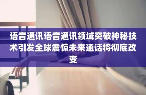 语音通讯语音通讯领域突破神秘技术引发全球震惊未来通话将彻底改变