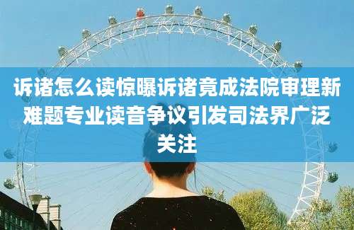 诉诸怎么读惊曝诉诸竟成法院审理新难题专业读音争议引发司法界广泛关注