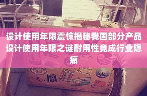 设计使用年限震惊揭秘我国部分产品设计使用年限之谜耐用性竟成行业隐痛