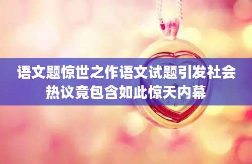 语文题惊世之作语文试题引发社会热议竟包含如此惊天内幕