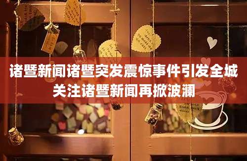 诸暨新闻诸暨突发震惊事件引发全城关注诸暨新闻再掀波澜