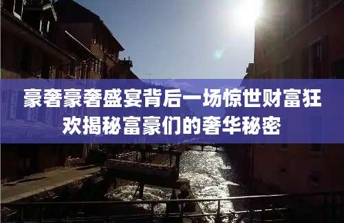 豪奢豪奢盛宴背后一场惊世财富狂欢揭秘富豪们的奢华秘密
