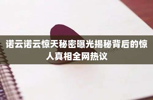 诺云诺云惊天秘密曝光揭秘背后的惊人真相全网热议