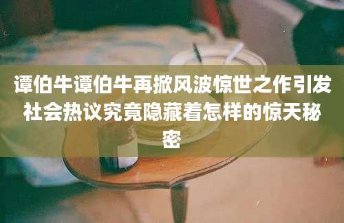 谭伯牛谭伯牛再掀风波惊世之作引发社会热议究竟隐藏着怎样的惊天秘密