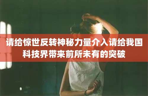请给惊世反转神秘力量介入请给我国科技界带来前所未有的突破