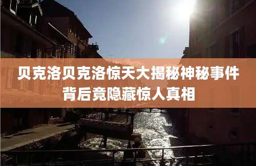 贝克洛贝克洛惊天大揭秘神秘事件背后竟隐藏惊人真相