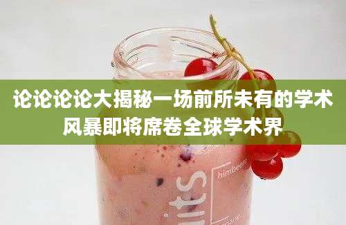 论论论论大揭秘一场前所未有的学术风暴即将席卷全球学术界