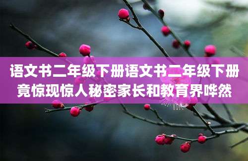 语文书二年级下册语文书二年级下册竟惊现惊人秘密家长和教育界哗然