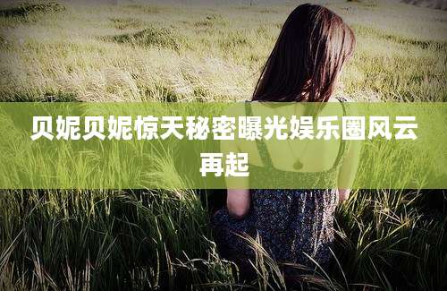 贝妮贝妮惊天秘密曝光娱乐圈风云再起