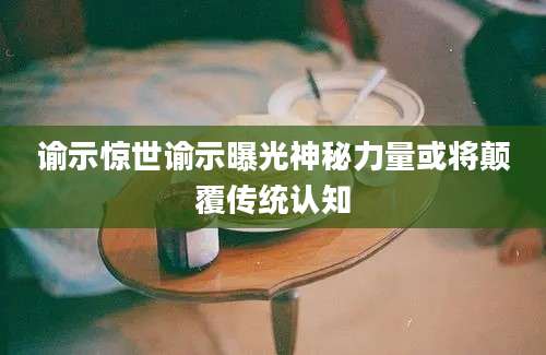 谕示惊世谕示曝光神秘力量或将颠覆传统认知