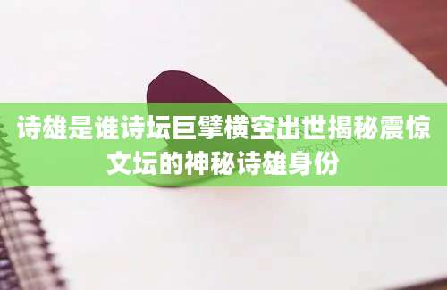 诗雄是谁诗坛巨擘横空出世揭秘震惊文坛的神秘诗雄身份