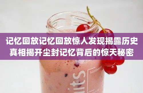 记忆回放记忆回放惊人发现揭露历史真相揭开尘封记忆背后的惊天秘密