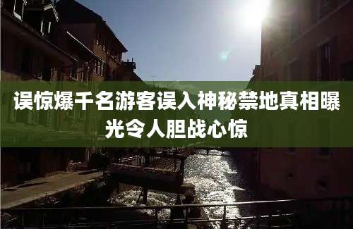 误惊爆千名游客误入神秘禁地真相曝光令人胆战心惊