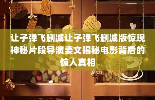 让子弹飞删减让子弹飞删减版惊现神秘片段导演姜文揭秘电影背后的惊人真相