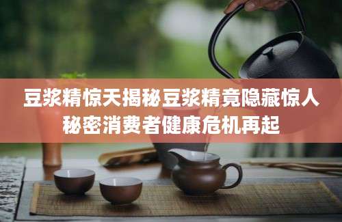 豆浆精惊天揭秘豆浆精竟隐藏惊人秘密消费者健康危机再起
