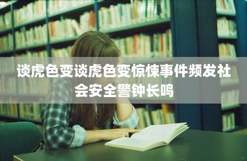 谈虎色变谈虎色变惊悚事件频发社会安全警钟长鸣