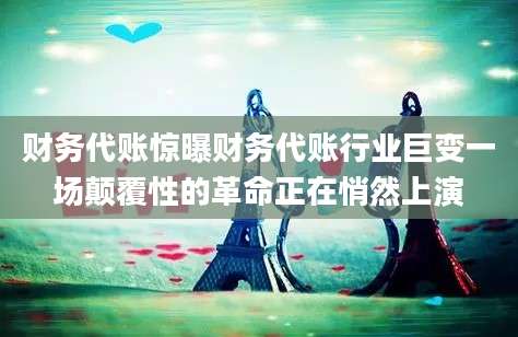 财务代账惊曝财务代账行业巨变一场颠覆性的革命正在悄然上演