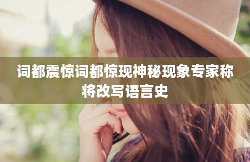 词都震惊词都惊现神秘现象专家称将改写语言史