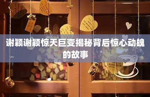 谢颖谢颖惊天巨变揭秘背后惊心动魄的故事