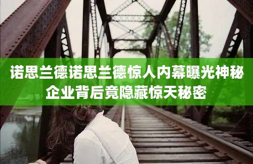诺思兰德诺思兰德惊人内幕曝光神秘企业背后竟隐藏惊天秘密