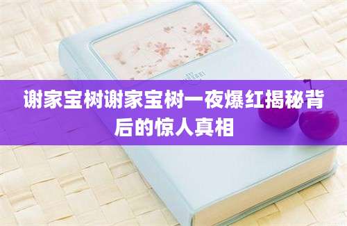 谢家宝树谢家宝树一夜爆红揭秘背后的惊人真相
