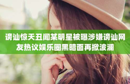 谤讪惊天丑闻某明星被曝涉嫌谤讪网友热议娱乐圈黑暗面再掀波澜