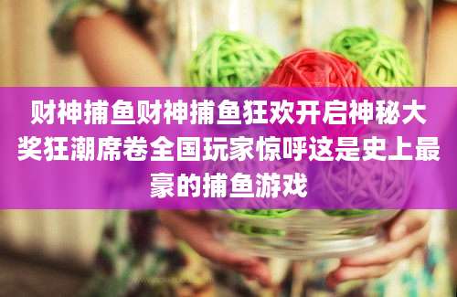 财神捕鱼财神捕鱼狂欢开启神秘大奖狂潮席卷全国玩家惊呼这是史上最豪的捕鱼游戏
