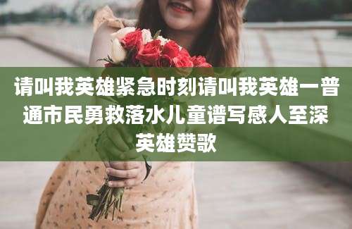 请叫我英雄紧急时刻请叫我英雄一普通市民勇救落水儿童谱写感人至深英雄赞歌