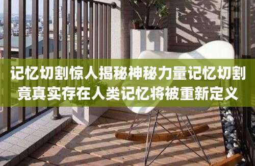 记忆切割惊人揭秘神秘力量记忆切割竟真实存在人类记忆将被重新定义