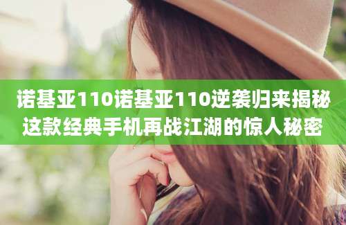 诺基亚110诺基亚110逆袭归来揭秘这款经典手机再战江湖的惊人秘密