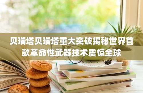 贝瑞塔贝瑞塔重大突破揭秘世界首款革命性武器技术震惊全球