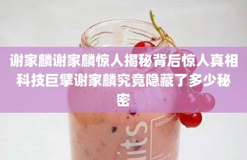 谢家麟谢家麟惊人揭秘背后惊人真相科技巨擘谢家麟究竟隐藏了多少秘密