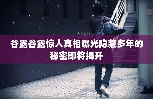 谷露谷露惊人真相曝光隐藏多年的秘密即将揭开