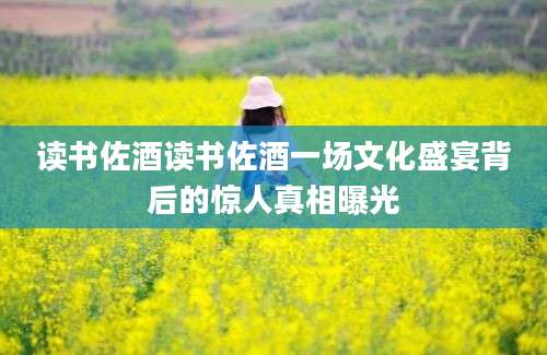 读书佐酒读书佐酒一场文化盛宴背后的惊人真相曝光