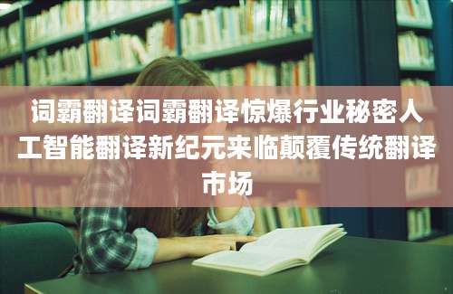 词霸翻译词霸翻译惊爆行业秘密人工智能翻译新纪元来临颠覆传统翻译市场