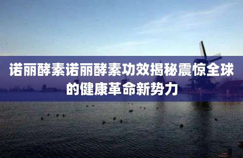 诺丽酵素诺丽酵素功效揭秘震惊全球的健康革命新势力