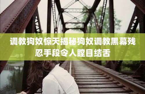 调教狗奴惊天揭秘狗奴调教黑幕残忍手段令人瞠目结舌