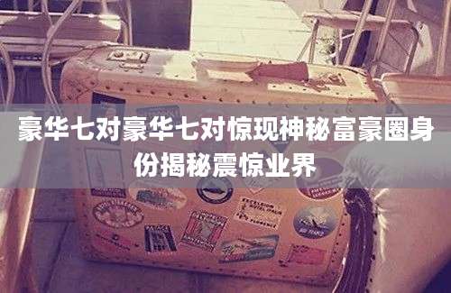 豪华七对豪华七对惊现神秘富豪圈身份揭秘震惊业界