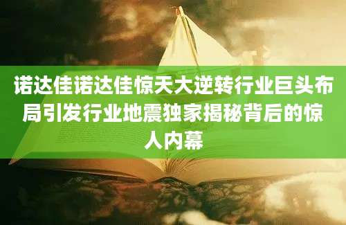 诺达佳诺达佳惊天大逆转行业巨头布局引发行业地震独家揭秘背后的惊人内幕