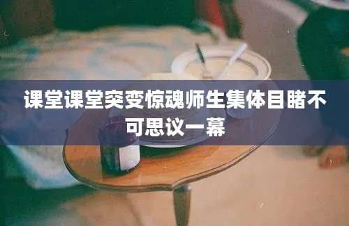 课堂课堂突变惊魂师生集体目睹不可思议一幕
