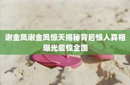 谢金凤谢金凤惊天揭秘背后惊人真相曝光震惊全国