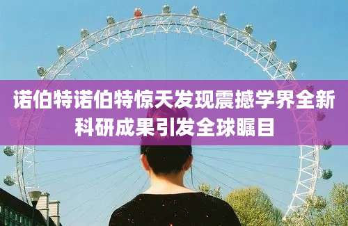 诺伯特诺伯特惊天发现震撼学界全新科研成果引发全球瞩目