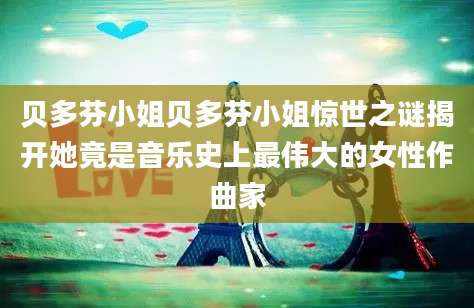 贝多芬小姐贝多芬小姐惊世之谜揭开她竟是音乐史上最伟大的女性作曲家