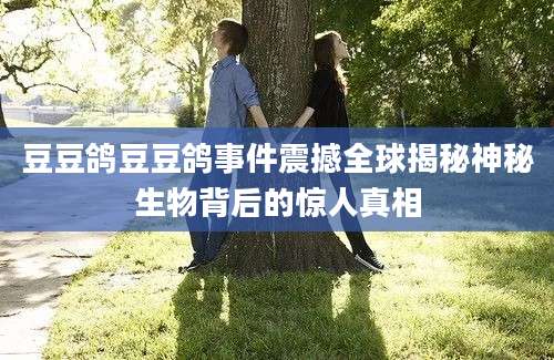 豆豆鸽豆豆鸽事件震撼全球揭秘神秘生物背后的惊人真相