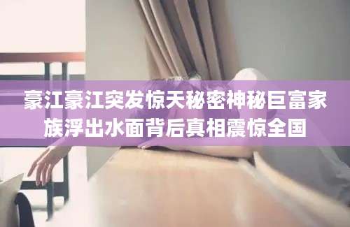豪江豪江突发惊天秘密神秘巨富家族浮出水面背后真相震惊全国